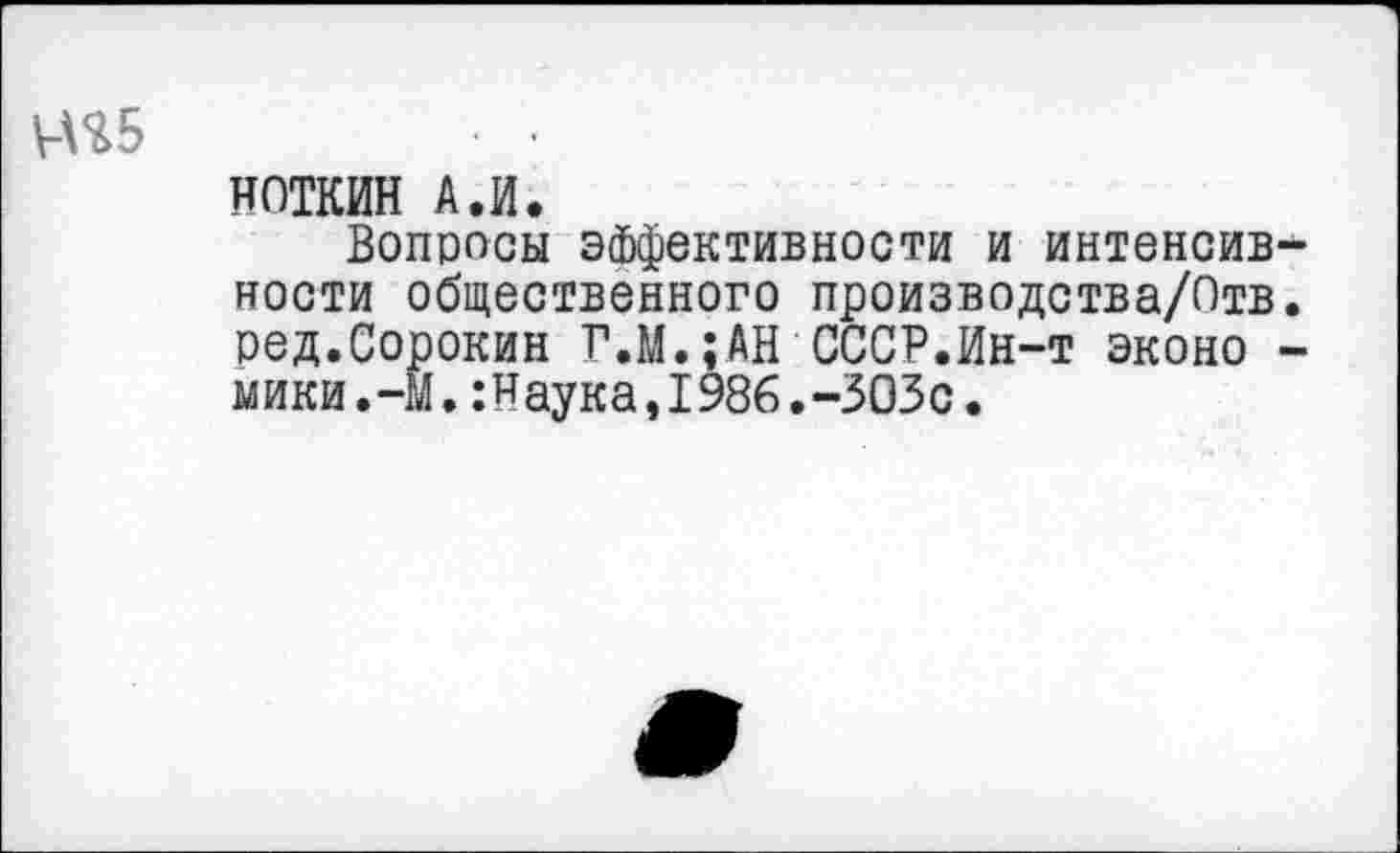 ﻿Н%5
НОТКИН А.И.
Вопросы эффективности и интенсивности общественного производства/Отв. ред.Сорокин Г.М.;АН СССР.Ин-т эконо -мики.-М.:Наука,1986.-ЗОЗс.